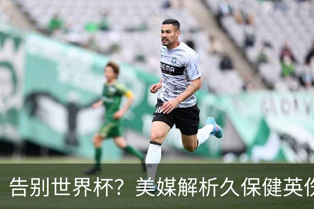告别世界杯？美媒解析久保健英伤情 最严重需恢复四到六周
